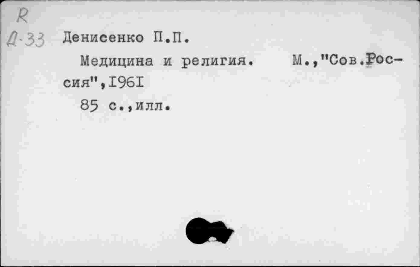 ﻿/?>33 Денисенко П.П.
Медицина и религия. М.,”Сов.Россия", 1961
85 с.,илл.